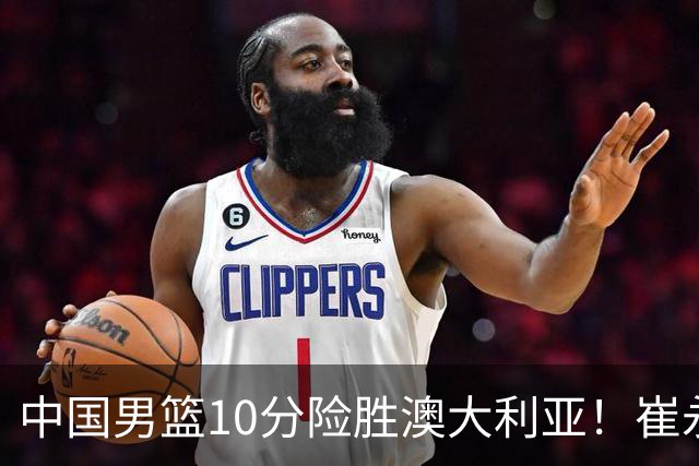 中国男篮10分险胜澳大利亚！崔永熙12分，王俊杰23分，王浩然10分